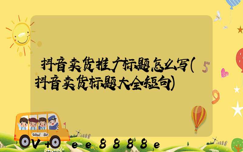 抖音卖货推广标题怎么写(抖音卖货标题大全短句)
