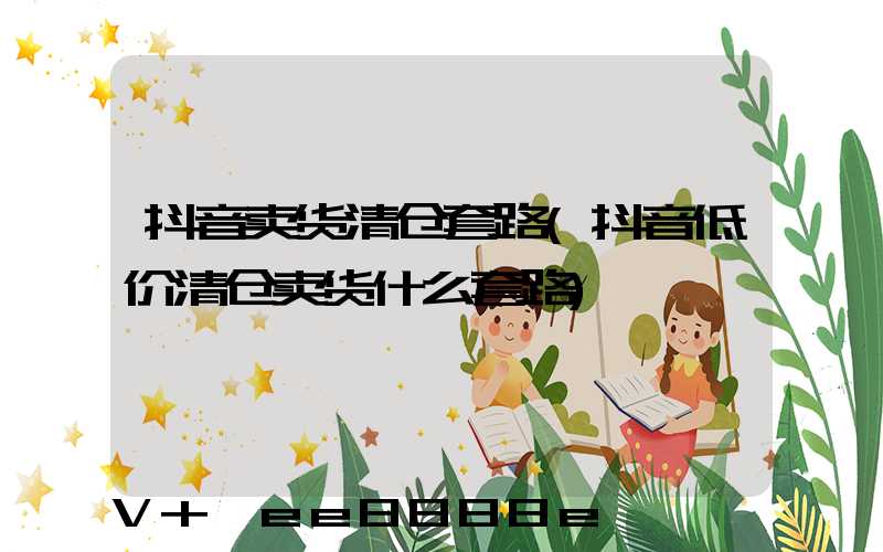 抖音卖货清仓套路(抖音低价清仓卖货什么套路)