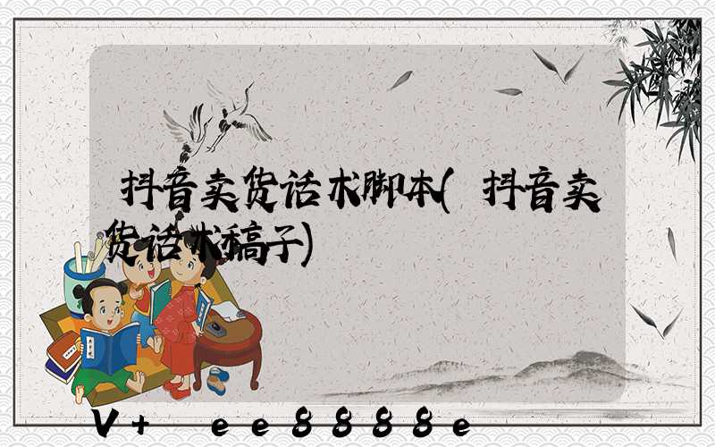 抖音卖货话术脚本(抖音卖货话术稿子)