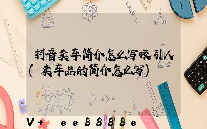 抖音卖车简介怎么写吸引人(卖车品的简介怎么写)