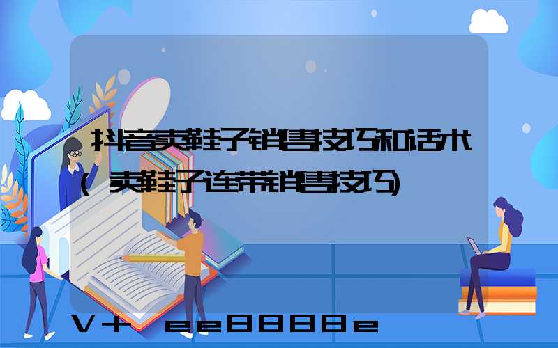 抖音卖鞋子销售技巧和话术(卖鞋子连带销售技巧)