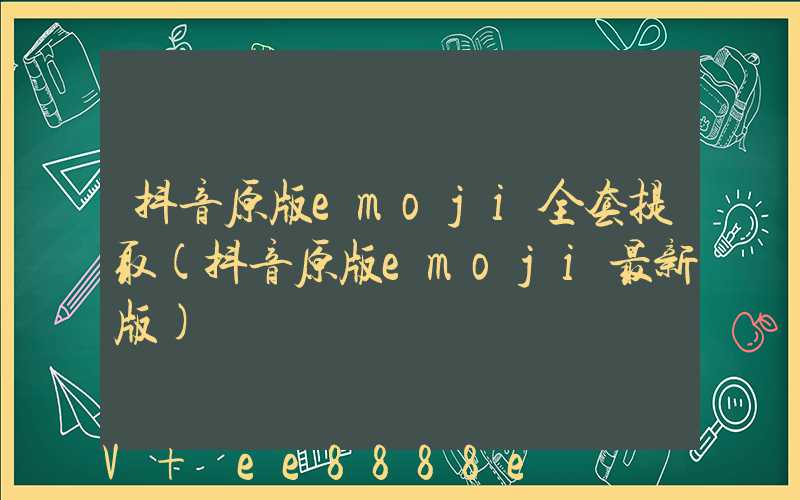 抖音原版emoji全套提取(抖音原版emoji最新版)