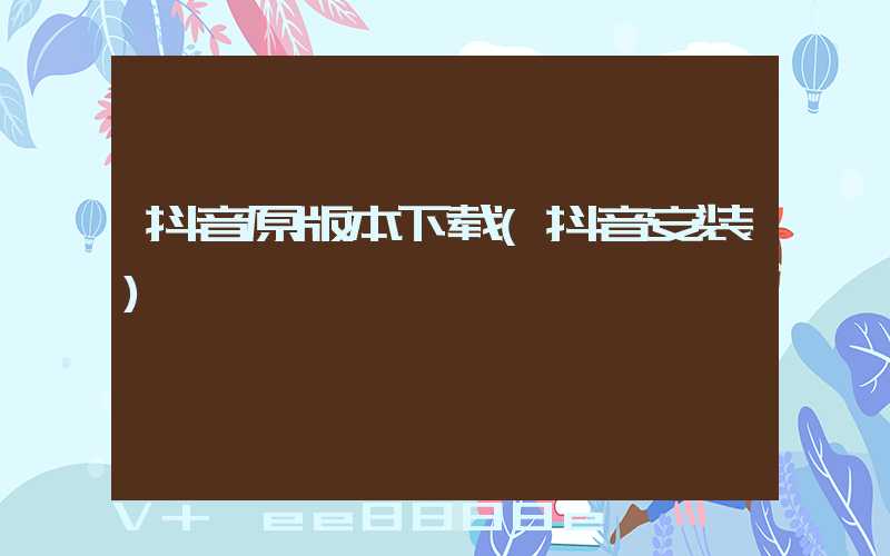 抖音原版本下载(抖音安装)