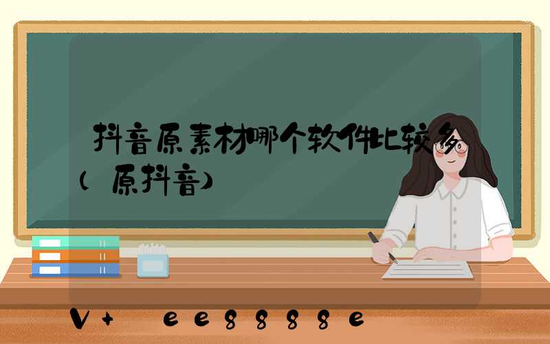 抖音原素材哪个软件比较多(原抖音)