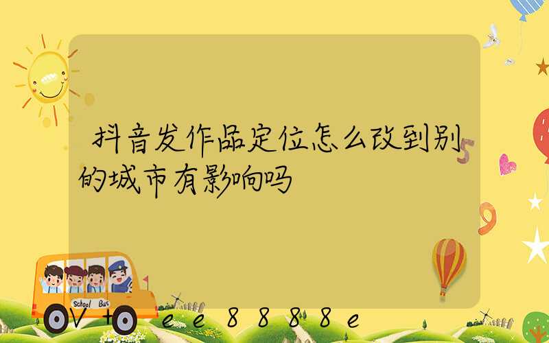 抖音发作品定位怎么改到别的城市有影响吗