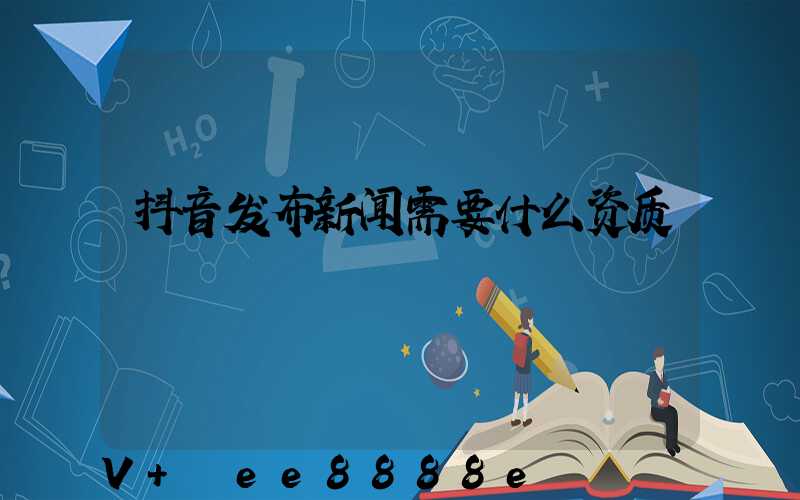 抖音发布新闻需要什么资质