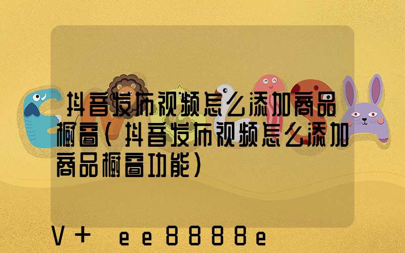 抖音发布视频怎么添加商品橱窗(抖音发布视频怎么添加商品橱窗功能)