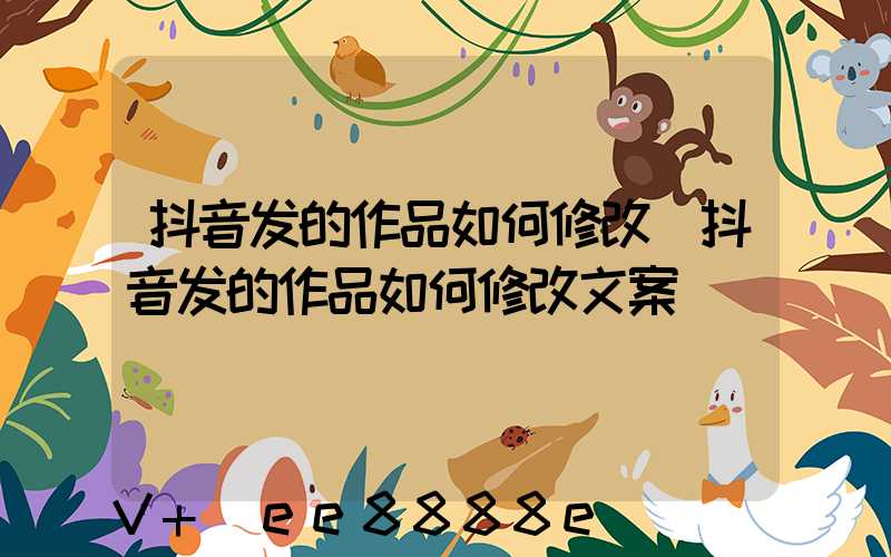 抖音发的作品如何修改(抖音发的作品如何修改文案)