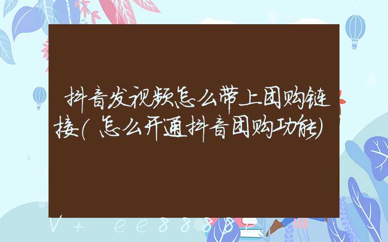 抖音发视频怎么带上团购链接(怎么开通抖音团购功能)