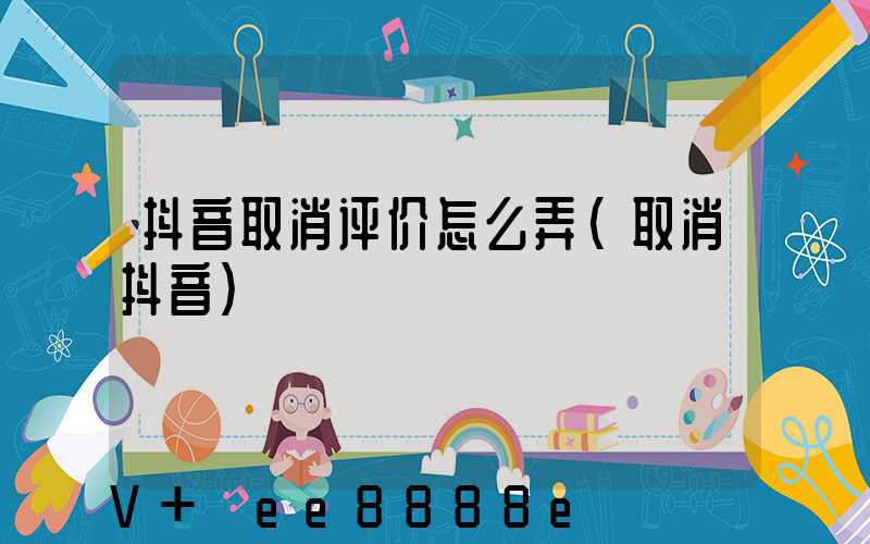 抖音取消评价怎么弄(取消抖音)