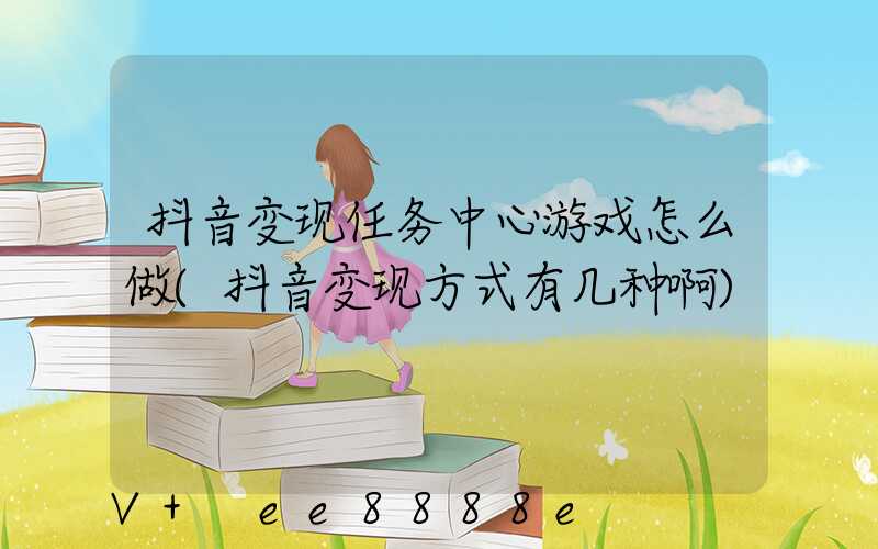 抖音变现任务中心游戏怎么做(抖音变现方式有几种啊)