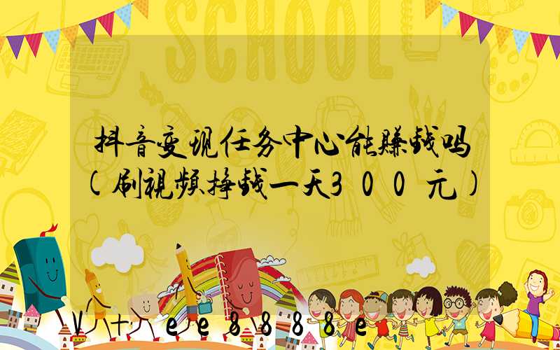 抖音变现任务中心能赚钱吗(刷视频挣钱一天300元)