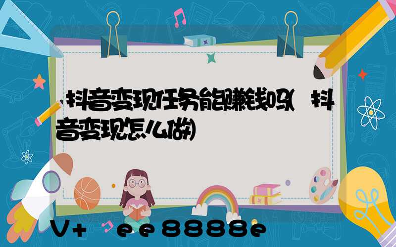 抖音变现任务能赚钱吗(抖音变现怎么做)