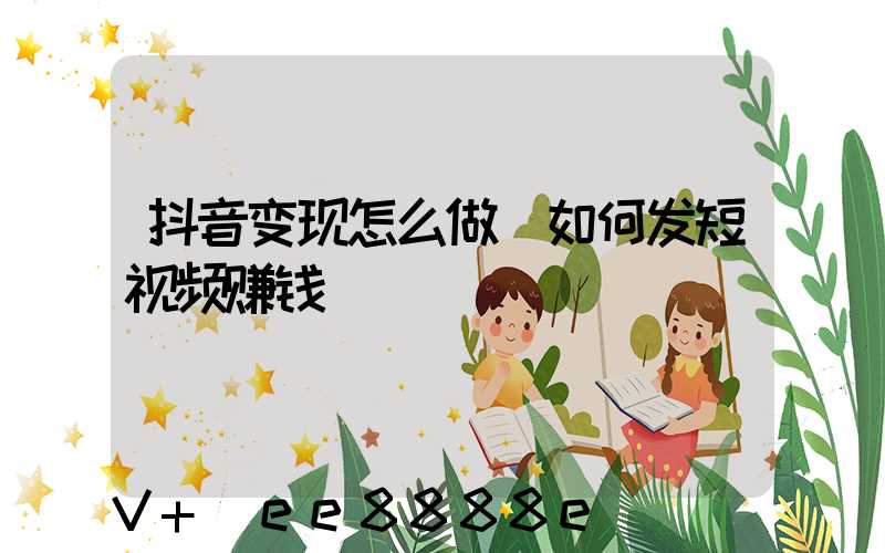 抖音变现怎么做(如何发短视频赚钱)