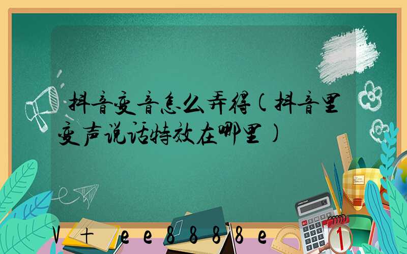 抖音变音怎么弄得(抖音里变声说话特效在哪里)