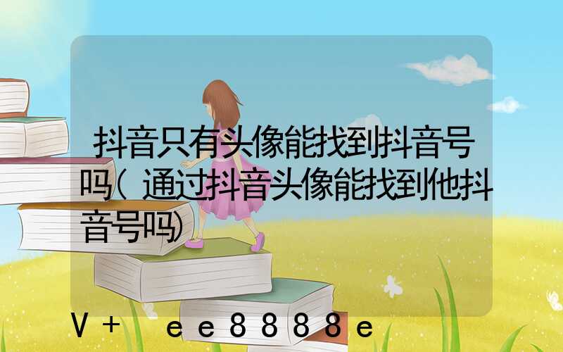 抖音只有头像能找到抖音号吗(通过抖音头像能找到他抖音号吗)