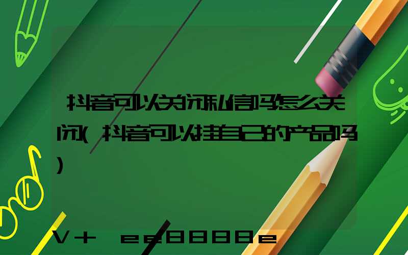 抖音可以关闭私信吗怎么关闭(抖音可以挂自己的产品吗)