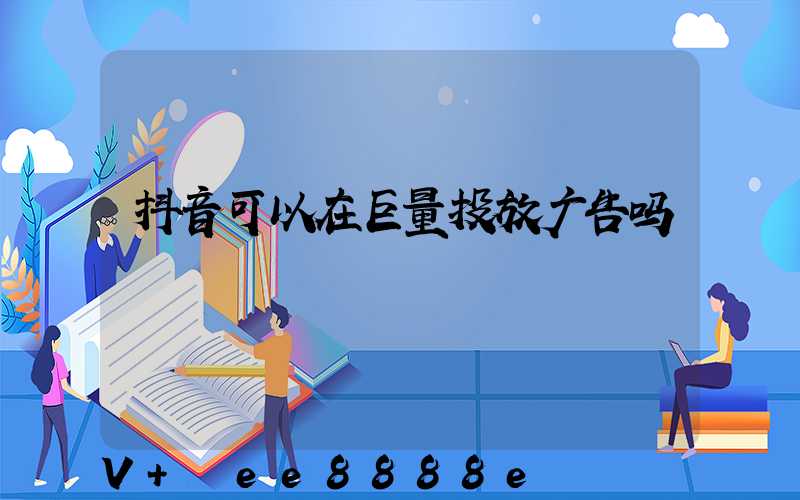 抖音可以在巨量投放广告吗