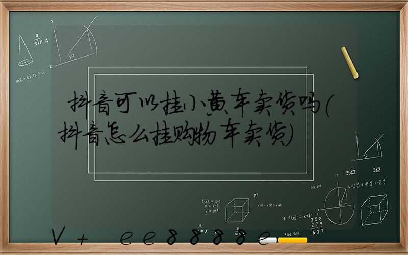 抖音可以挂小黄车卖货吗(抖音怎么挂购物车卖货)