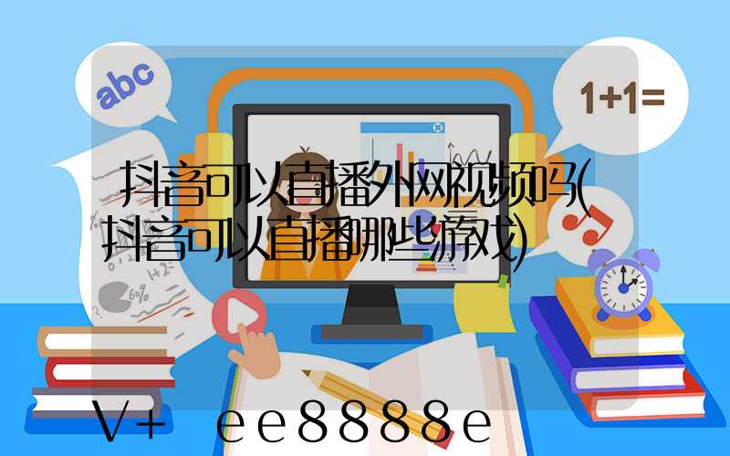 抖音可以直播外网视频吗(抖音可以直播哪些游戏)