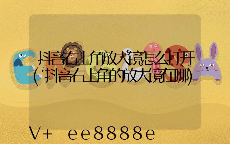 抖音右上角放大镜怎么打开(抖音右上角的放大镜在哪)