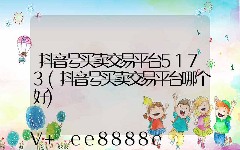 抖音号买卖交易平台5173(抖音号买卖交易平台哪个好)