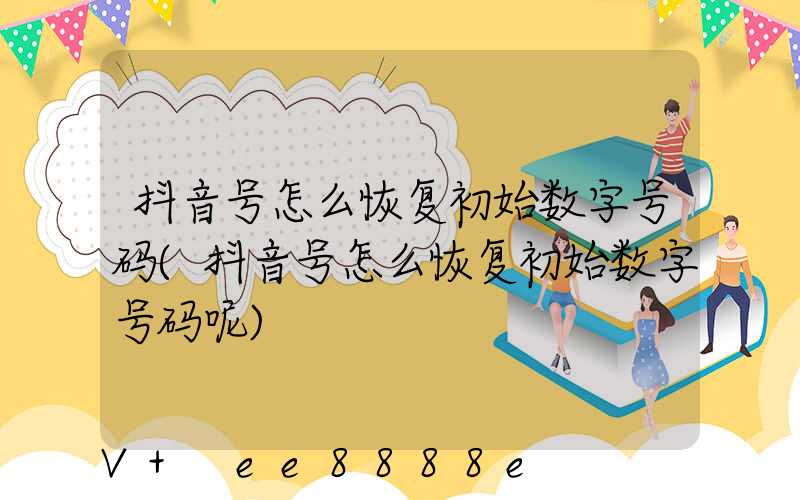 抖音号怎么恢复初始数字号码(抖音号怎么恢复初始数字号码呢)