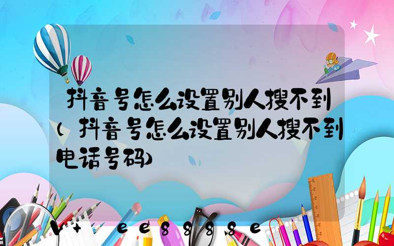 抖音号怎么设置别人搜不到(抖音号怎么设置别人搜不到电话号码)