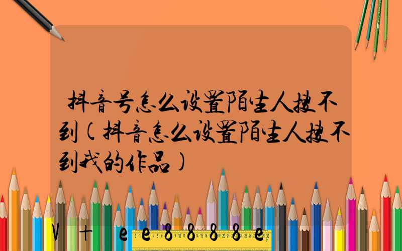 抖音号怎么设置陌生人搜不到(抖音怎么设置陌生人搜不到我的作品)