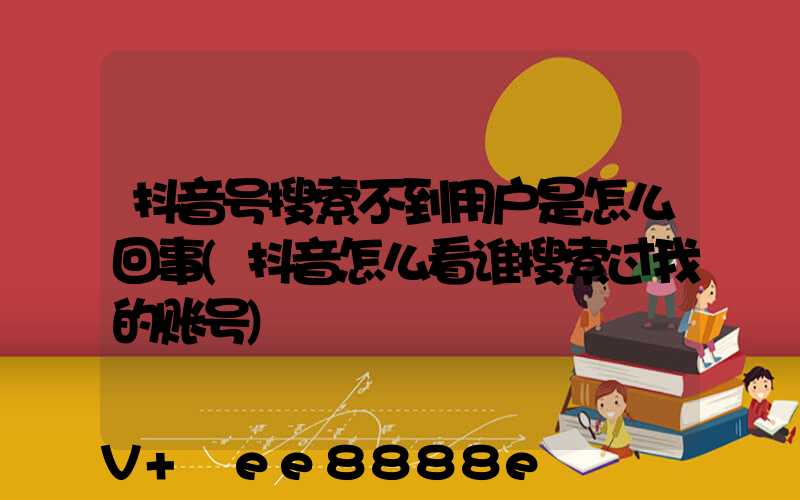 抖音号搜索不到用户是怎么回事(抖音怎么看谁搜索过我的账号)
