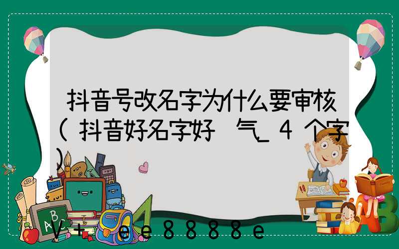 抖音号改名字为什么要审核(抖音好名字好运气_4个字)