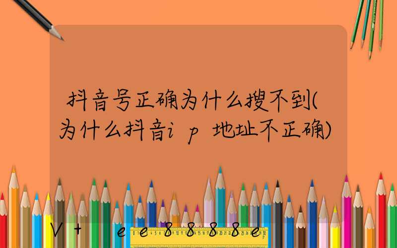 抖音号正确为什么搜不到(为什么抖音ip地址不正确)