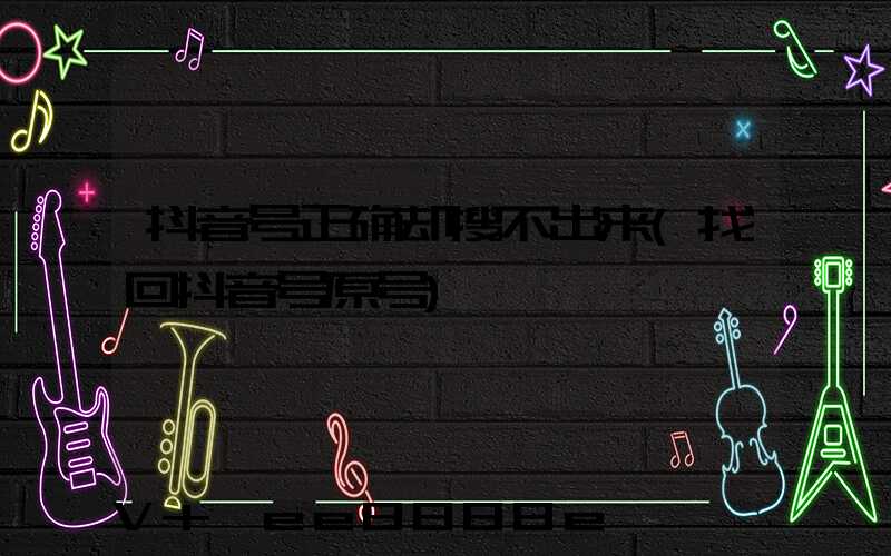 抖音号正确却搜不出来(找回抖音号原号)