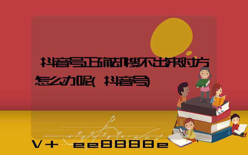 抖音号正确却搜不出来对方怎么办呢(抖音号)