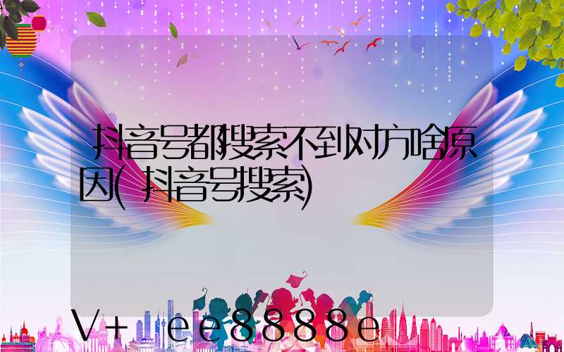 抖音号都搜索不到对方啥原因(抖音号搜索)