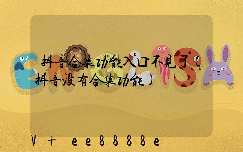 抖音合集功能入口不见了(抖音没有合集功能)
