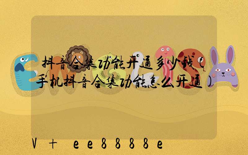 抖音合集功能开通多少钱(手机抖音合集功能怎么开通)