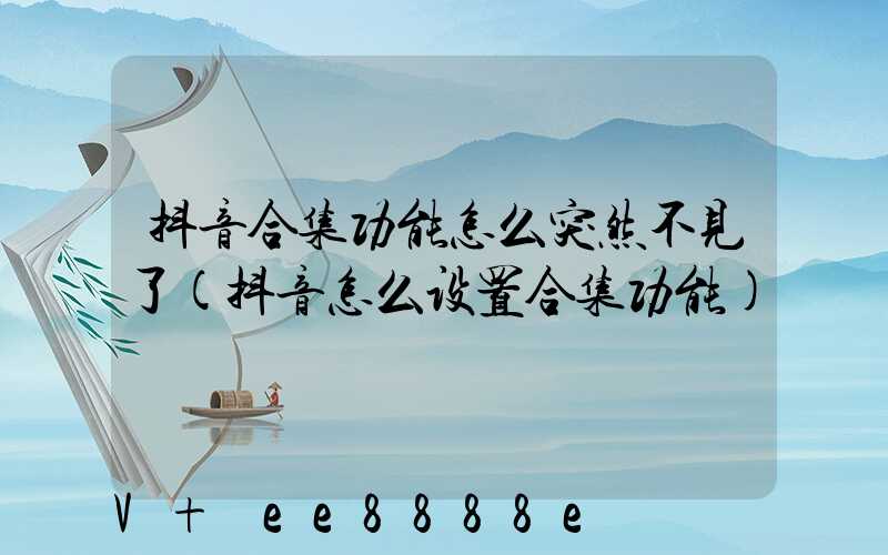 抖音合集功能怎么突然不见了(抖音怎么设置合集功能)