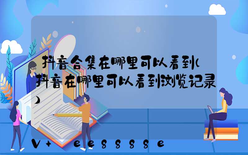 抖音合集在哪里可以看到(抖音在哪里可以看到浏览记录)