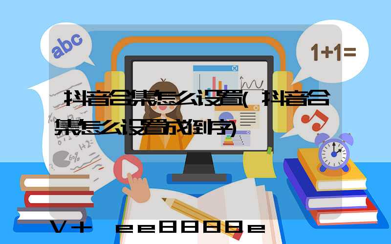 抖音合集怎么设置(抖音合集怎么设置成倒序)