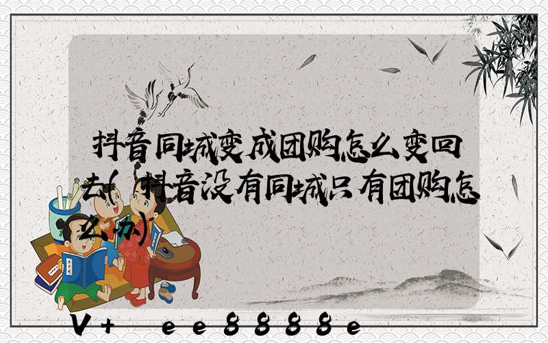 抖音同城变成团购怎么变回去(抖音没有同城只有团购怎么办)