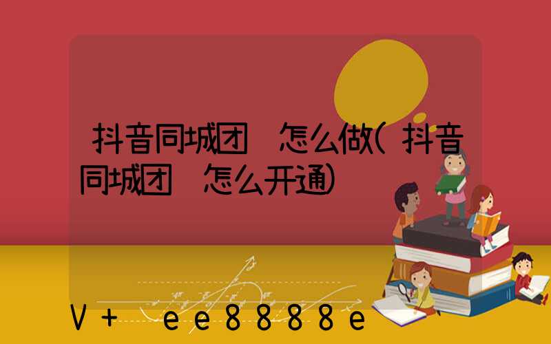 抖音同城团购怎么做(抖音同城团购怎么开通)