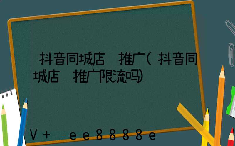 抖音同城店铺推广(抖音同城店铺推广限流吗)