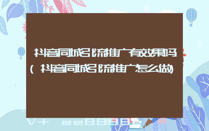 抖音同城引流推广有效果吗(抖音同城引流推广怎么做)