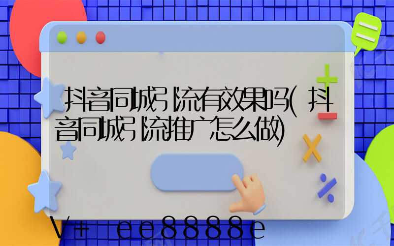抖音同城引流有效果吗(抖音同城引流推广怎么做)