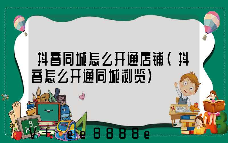 抖音同城怎么开通店铺(抖音怎么开通同城浏览)