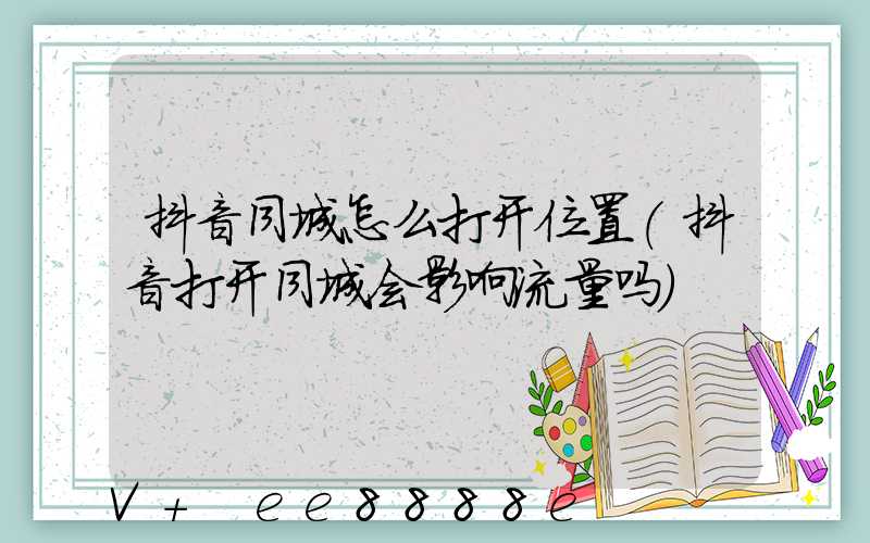 抖音同城怎么打开位置(抖音打开同城会影响流量吗)
