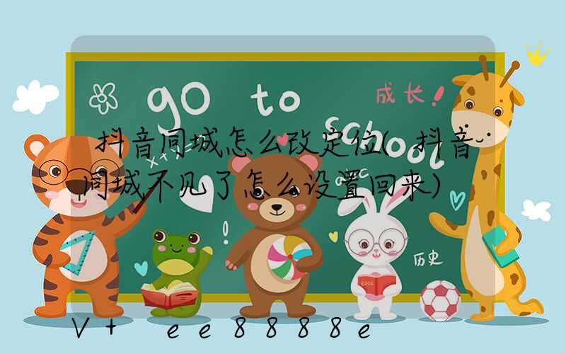 抖音同城怎么改定位(抖音同城不见了怎么设置回来)
