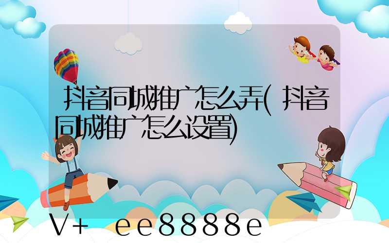 抖音同城推广怎么弄(抖音同城推广怎么设置)