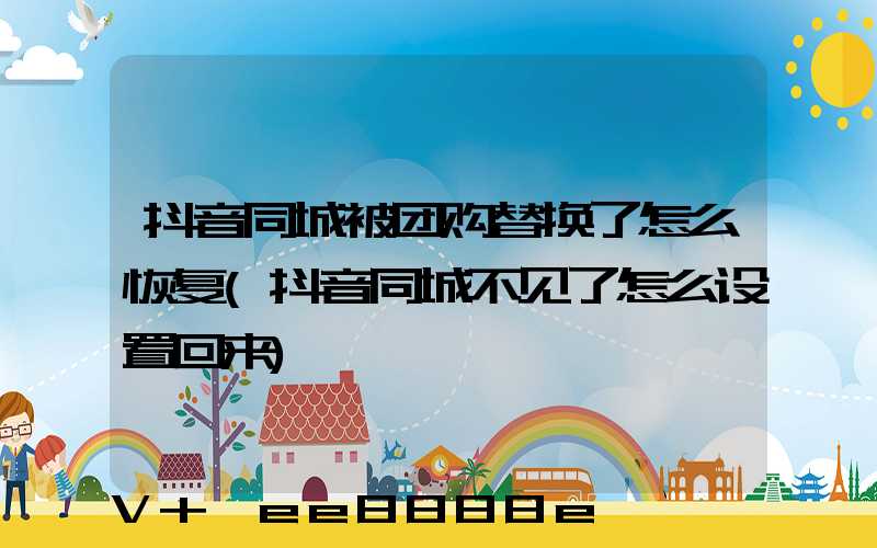 抖音同城被团购替换了怎么恢复(抖音同城不见了怎么设置回来)